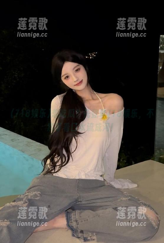 想吃瓜？先登录718娱乐，不然等着口水流成河！