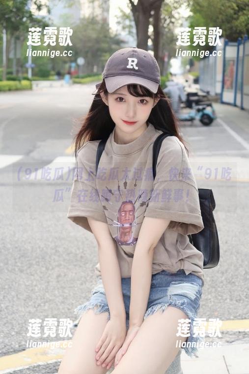 网上吃瓜太过瘾，快来“91吃瓜”在线蹲守热辣新鲜事！