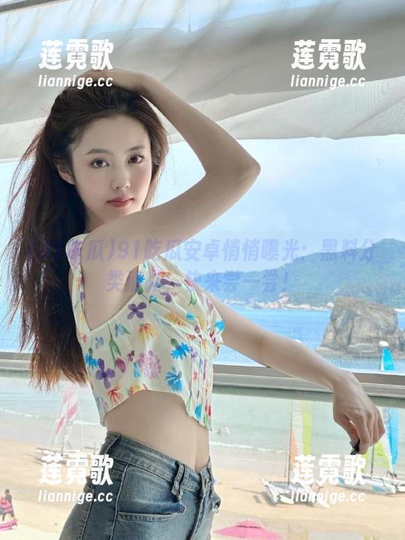 91吃瓜安卓悄悄曝光：黑料分类清晰，快来尝一尝！
