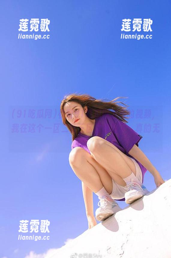 看到91吃瓜网发布的视频，我在这个一区二区三区里拜倒了，真的无语。