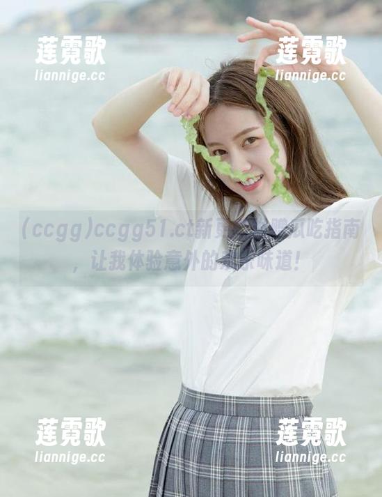 ccgg ccgg51.ct新更新附赠瓜吃指南,让我体验意外的欢乐味道!