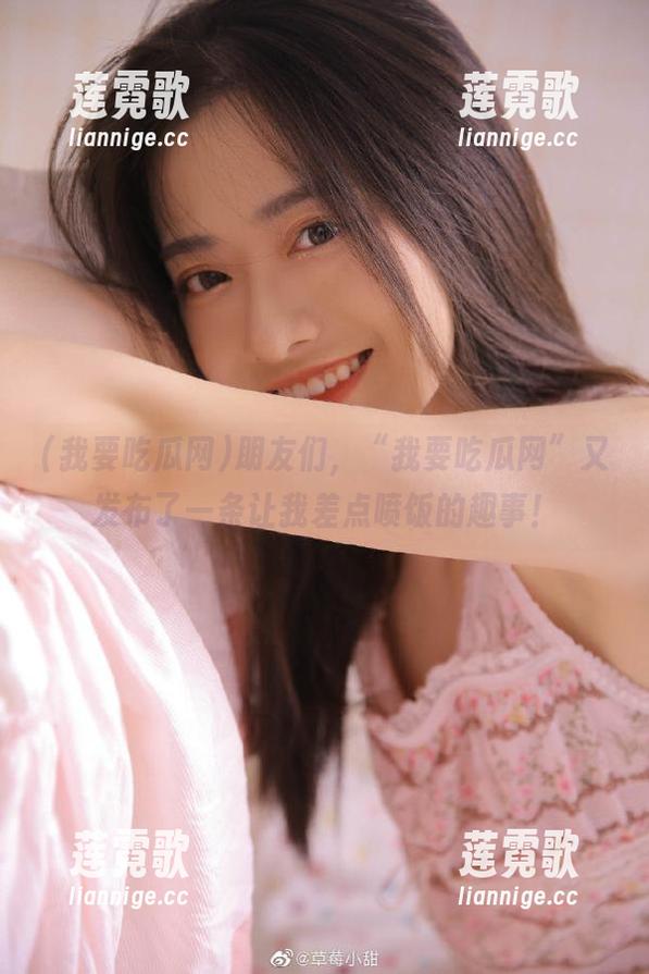 朋友们，“我要吃瓜网”又发布了一条让我差点喷饭的趣事！